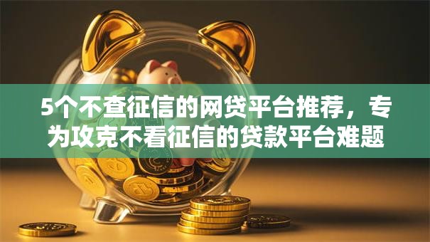 5个不查征信的网贷平台推荐，专为攻克不看征信的贷款平台难题