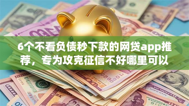 6个不看负债秒下款的网贷app推荐，专为攻克征信不好哪里可以借钱难题
