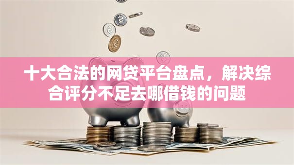 十大合法的网贷平台盘点,解决综合评分不足去哪借钱的问题 十大合法的网贷平台盘点,解决综合评分不足去哪借钱的问题