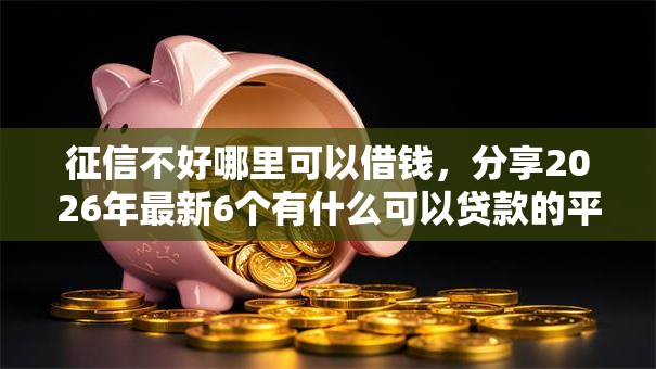 征信不好哪里可以借钱，分享2026年最新6个有什么可以贷款的平台