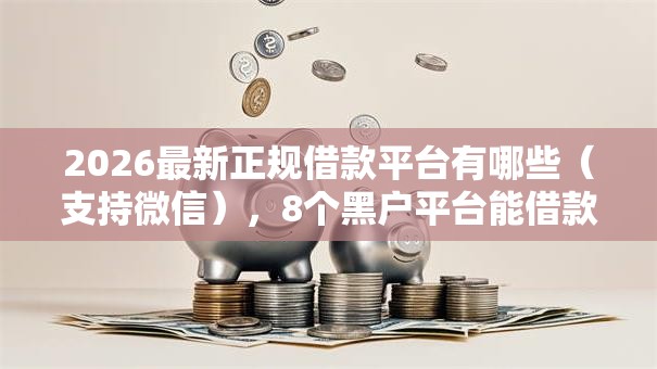 2026最新正规借款平台有哪些(支持微信),8个黑户平台能借款无私分享 2026最新正规借款平台有哪些(支持微信),8个黑户平台能借款无私分享