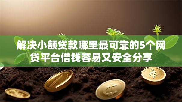 解决小额贷款哪里最可靠的5个网贷平台借钱容易又安全分享 解决小额贷款哪里最可靠的5个网贷平台借钱容易又安全分享