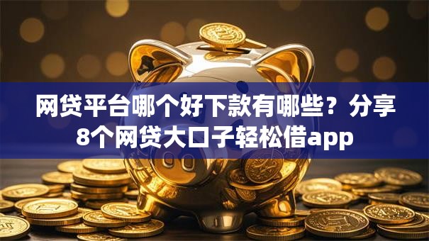 网贷平台哪个好下款有哪些?分享8个网贷大口子轻松借app 网贷平台哪个好下款有哪些?分享8个网贷大口子轻松借app