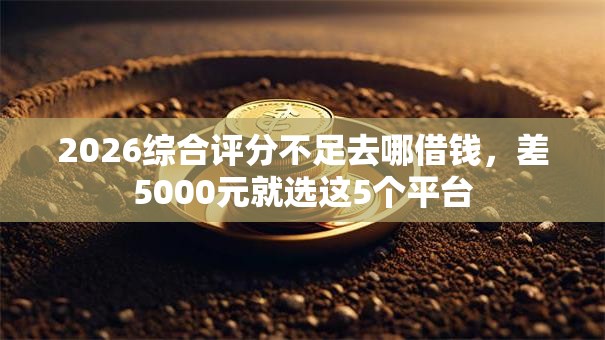 2026综合评分不足去哪借钱,差5000元就选这5个平台 2026综合评分不足去哪借钱,差5000元就选这5个平台