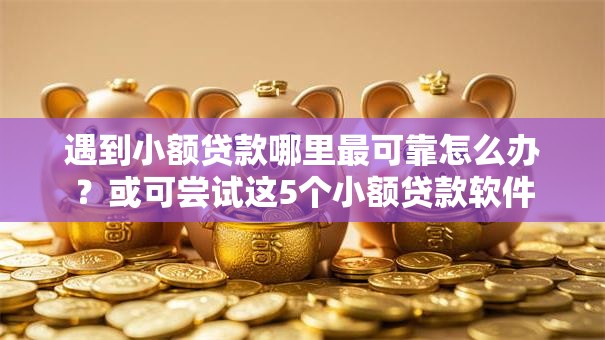 遇到小额贷款哪里最可靠怎么办?或可尝试这5个小额贷款软件 遇到小额贷款哪里最可靠怎么办?或可尝试这5个小额贷款软件
