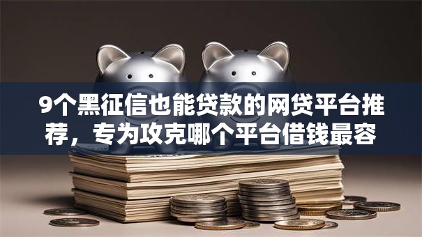 9个黑征信也能贷款的网贷平台推荐,专为攻克哪个平台借钱最容易通过难题 9个黑征信也能贷款的网贷平台推荐,专为攻克哪个平台借钱最容易通过难题
