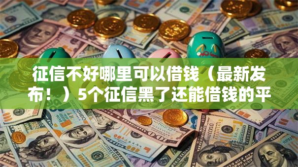 征信不好哪里可以借钱(最新发布!)5个征信黑了还能借钱的平台 征信不好哪里可以借钱(最新发布!)5个征信黑了还能借钱的平台