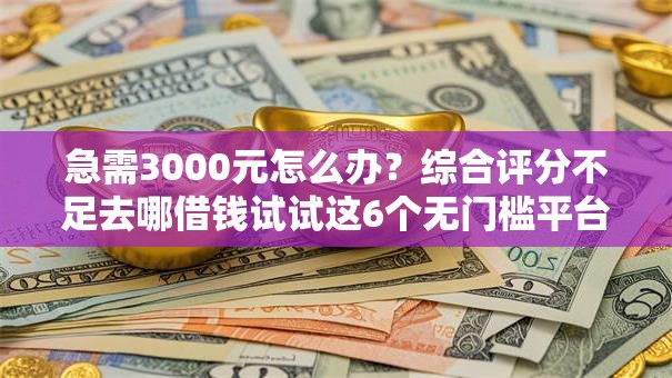 急需3000元怎么办？综合评分不足去哪借钱试试这6个无门槛平台