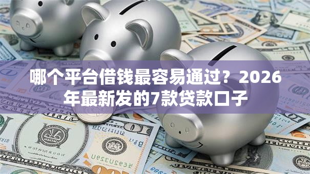 哪个平台借钱最容易通过？2026年最新发的7款贷款口子