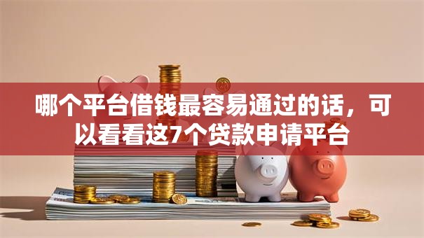 哪个平台借钱最容易通过的话,可以看看这7个贷款申请平台 哪个平台借钱最容易通过的话,可以看看这7个贷款申请平台