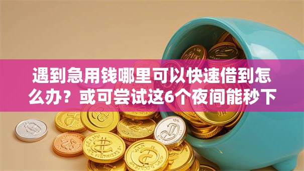 遇到急用钱哪里可以快速借到怎么办？或可尝试这6个夜间能秒下款的高炮口子