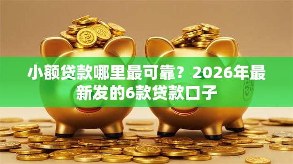 小额贷款哪里最可靠?2026年最新发的6款贷款口子 小额贷款哪里最可靠?2026年最新发的6款贷款口子