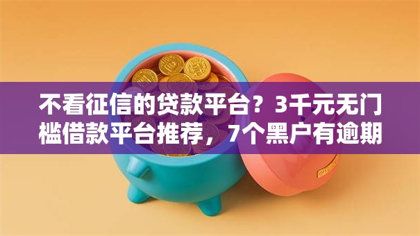 不看征信的贷款平台?3千元无门槛借款平台推荐,7个黑户有逾期平台能放款盘点 不看征信的贷款平台?3千元无门槛借款平台推荐,7个黑户有逾期平台能放款盘点