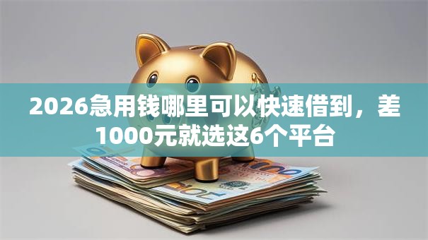 2026急用钱哪里可以快速借到,差1000元就选这6个平台 2026急用钱哪里可以快速借到,差1000元就选这6个平台