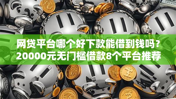 网贷平台哪个好下款能借到钱吗?20000元无门槛借款8个平台推荐 网贷平台哪个好下款能借到钱吗?20000元无门槛借款8个平台推荐