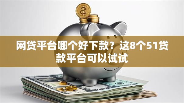 网贷平台哪个好下款？这8个51贷款平台可以试试
