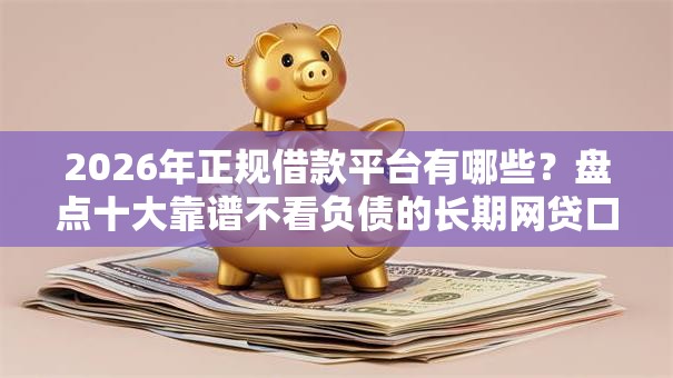 2026年正规借款平台有哪些?盘点十大靠谱不看负债的长期网贷口子 2026年正规借款平台有哪些?盘点十大靠谱不看负债的长期网贷口子
