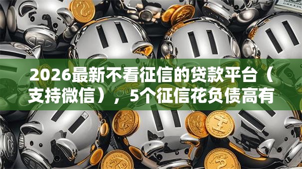 2026最新不看征信的贷款平台(支持微信),5个征信花负债高有逾期还能下款的口子无私分享 2026最新不看征信的贷款平台(支持微信),5个征信花负债高有逾期还能下款的口子无私分享