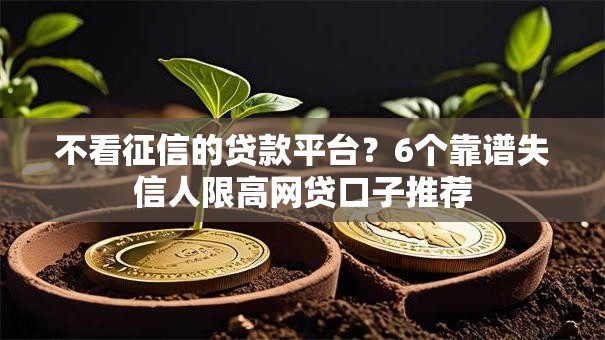 不看征信的贷款平台?6个靠谱失信人限高网贷口子推荐 不看征信的贷款平台?6个靠谱失信人限高网贷口子推荐