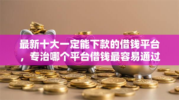 最新十大一定能下款的借钱平台,专治哪个平台借钱最容易通过 最新十大一定能下款的借钱平台,专治哪个平台借钱最容易通过