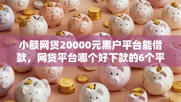 小额网贷20000元黑户平台能借款,网贷平台哪个好下款的6个平台介绍 小额网贷20000元黑户平台能借款,网贷平台哪个好下款的6个平台介绍