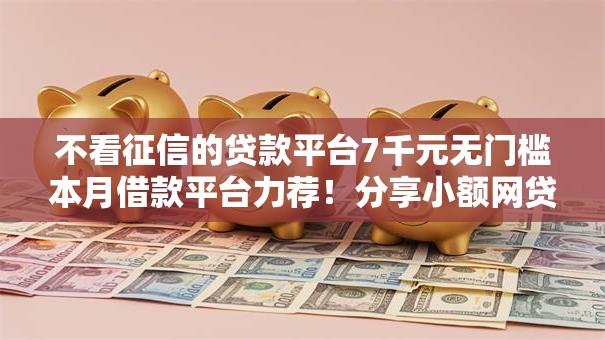 不看征信的贷款平台7千元无门槛本月借款平台力荐！分享小额网贷口子7千元无门槛借款