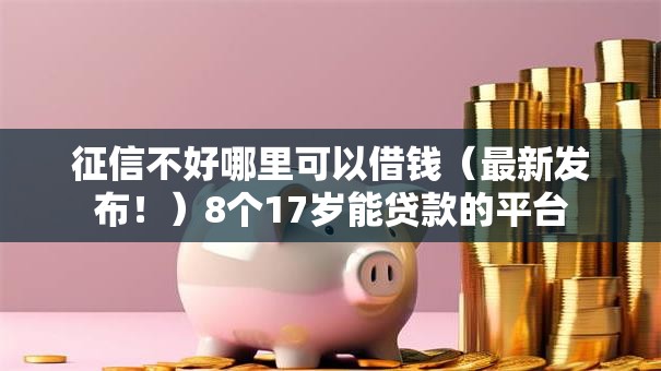 征信不好哪里可以借钱（最新发布！）8个17岁能贷款的平台