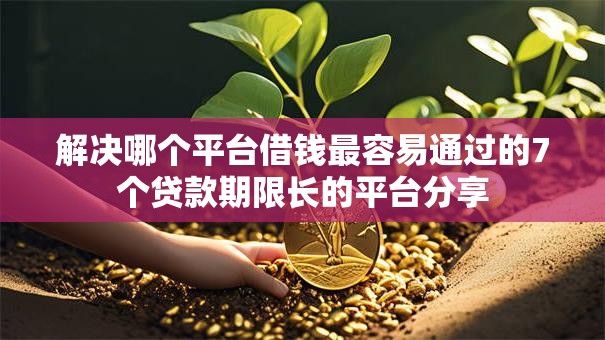 解决哪个平台借钱最容易通过的7个贷款期限长的平台分享 解决哪个平台借钱最容易通过的7个贷款期限长的平台分享