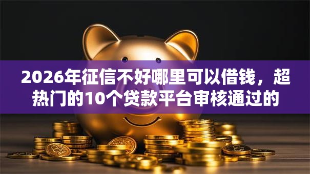 2026年征信不好哪里可以借钱，超热门的10个贷款平台审核通过的几率高推荐