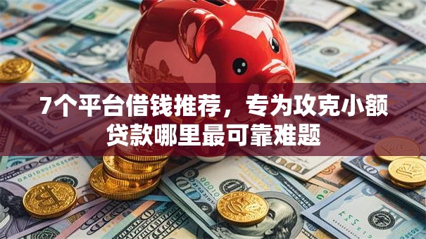 7个平台借钱推荐，专为攻克小额贷款哪里最可靠难题