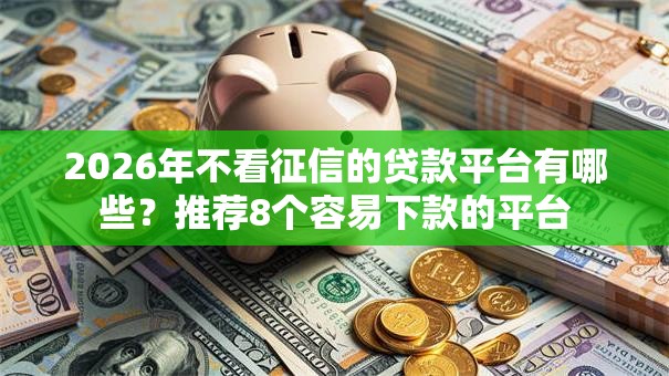 2026年不看征信的贷款平台有哪些?推荐8个容易下款的平台 2026年不看征信的贷款平台有哪些?推荐8个容易下款的平台