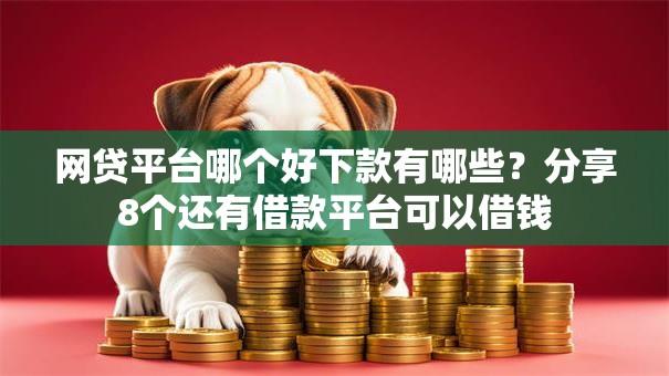 网贷平台哪个好下款有哪些?分享8个还有借款平台可以借钱 网贷平台哪个好下款有哪些?分享8个还有借款平台可以借钱