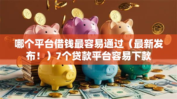 哪个平台借钱最容易通过（最新发布！）7个贷款平台容易下款