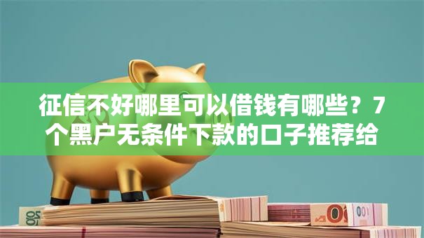 征信不好哪里可以借钱有哪些?7个黑户无条件下款的口子推荐给你 征信不好哪里可以借钱有哪些?7个黑户无条件下款的口子推荐给你