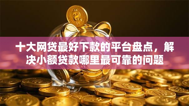 十大网贷最好下款的平台盘点,解决小额贷款哪里最可靠的问题 十大网贷最好下款的平台盘点,解决小额贷款哪里最可靠的问题