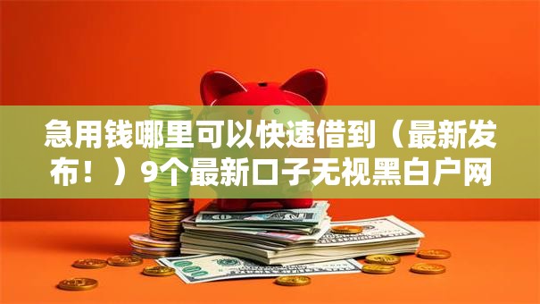 急用钱哪里可以快速借到(最新发布!)9个最新口子无视黑白户网贷 急用钱哪里可以快速借到(最新发布!)9个最新口子无视黑白户网贷