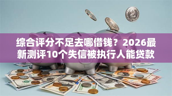综合评分不足去哪借钱?2026最新测评10个失信被执行人能贷款的口子 综合评分不足去哪借钱?2026最新测评10个失信被执行人能贷款的口子