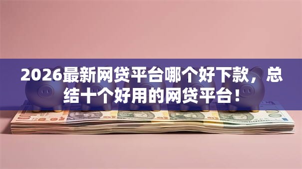 2026最新网贷平台哪个好下款，总结十个好用的网贷平台！