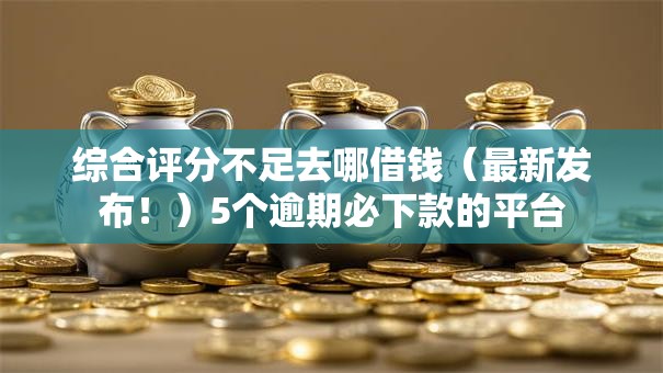 综合评分不足去哪借钱(最新发布!)5个逾期必下款的平台 综合评分不足去哪借钱(最新发布!)5个逾期必下款的平台
