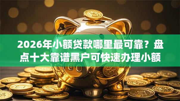 2026年小额贷款哪里最可靠?盘点十大靠谱黑户可快速办理小额贷款业务的app 2026年小额贷款哪里最可靠?盘点十大靠谱黑户可快速办理小额贷款业务的app