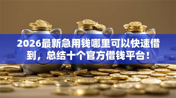 2026最新急用钱哪里可以快速借到,总结十个官方借钱平台! 2026最新急用钱哪里可以快速借到,总结十个官方借钱平台!