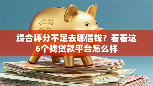 综合评分不足去哪借钱?看看这6个找贷款平台怎么样 综合评分不足去哪借钱?看看这6个找贷款平台怎么样