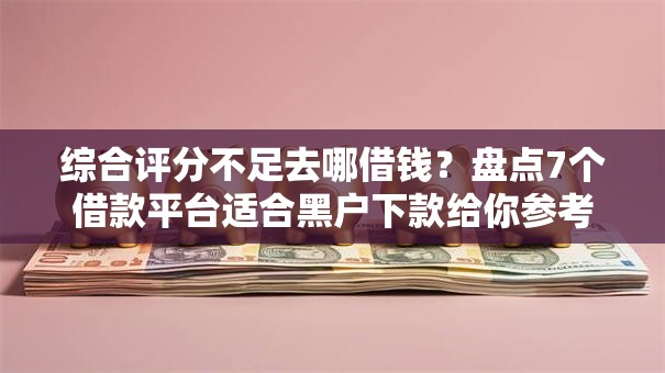 综合评分不足去哪借钱?盘点7个借款平台适合黑户下款给你参考 综合评分不足去哪借钱?盘点7个借款平台适合黑户下款给你参考