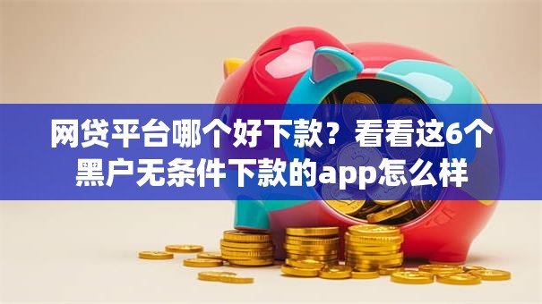 网贷平台哪个好下款?看看这6个黑户无条件下款的app怎么样 网贷平台哪个好下款?看看这6个黑户无条件下款的app怎么样