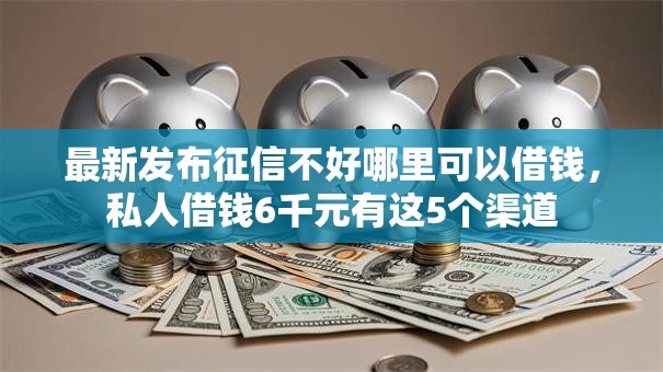 最新发布征信不好哪里可以借钱,私人借钱6千元有这5个渠道 最新发布征信不好哪里可以借钱,私人借钱6千元有这5个渠道