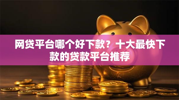 网贷平台哪个好下款？十大最快下款的贷款平台推荐