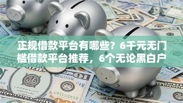 正规借款平台有哪些？6千元无门槛借款平台推荐，6个无论黑白户秒下款的贷款平台盘点