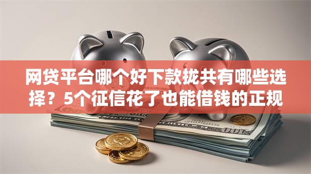 网贷平台哪个好下款拢共有哪些选择？5个征信花了也能借钱的正规平台详解