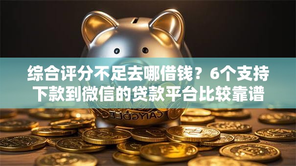 综合评分不足去哪借钱？6个支持下款到微信的贷款平台比较靠谱