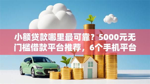 小额贷款哪里最可靠?5000元无门槛借款平台推荐,6个手机平台贷款盘点 小额贷款哪里最可靠?5000元无门槛借款平台推荐,6个手机平台贷款盘点